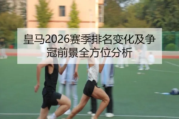皇马2026赛季排名变化及争冠前景全方位分析