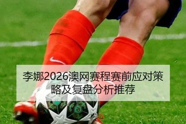 李娜2026澳网赛程赛前应对策略及复盘分析推荐