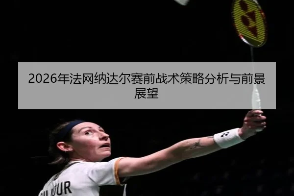 2026年法网纳达尔赛前战术策略分析与前景展望