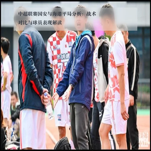 中超联赛国安与海港平局分析：战术对比与球员表现解读